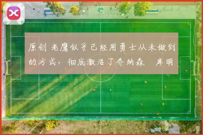 原创 老鹰似乎已经用勇士从未做到的方式，彻底激活了乔纳森・库明加