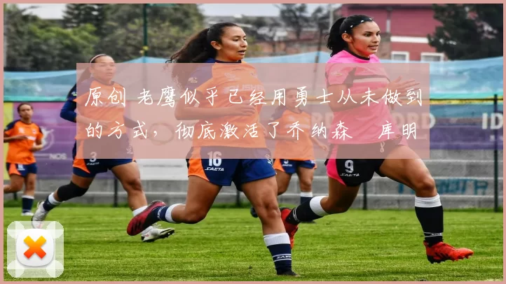 原创 老鹰似乎已经用勇士从未做到的方式,彻底激活了乔纳森・库明加