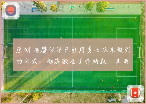 原创 老鹰似乎已经用勇士从未做到的方式，彻底激活了乔纳森・库明加