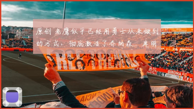 原创 老鹰似乎已经用勇士从未做到的方式，彻底激活了乔纳森・库明加