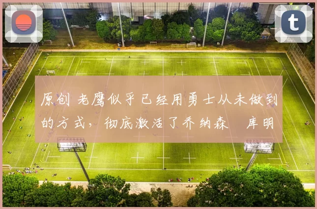 原创 老鹰似乎已经用勇士从未做到的方式,彻底激活了乔纳森・库明加