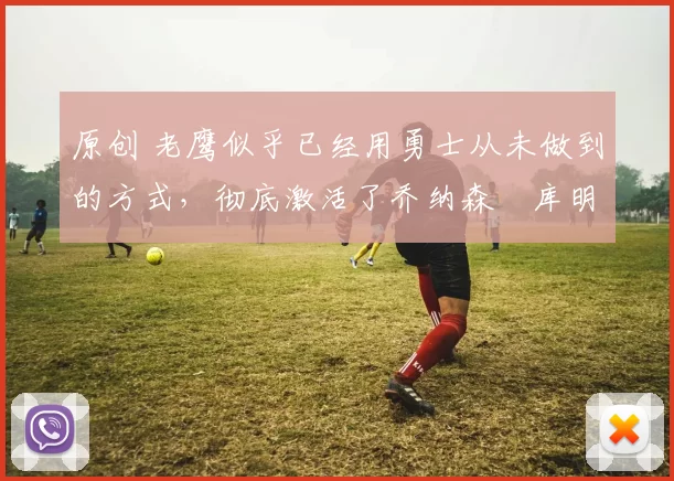 原创 老鹰似乎已经用勇士从未做到的方式,彻底激活了乔纳森・库明加