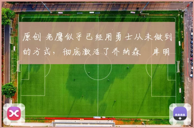 原创 老鹰似乎已经用勇士从未做到的方式,彻底激活了乔纳森・库明加