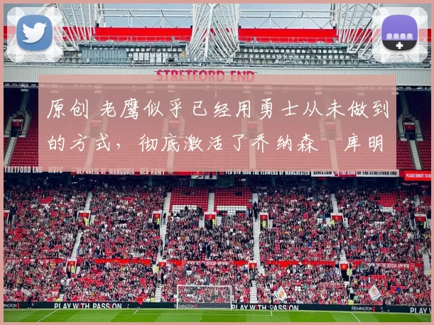 原创 老鹰似乎已经用勇士从未做到的方式，彻底激活了乔纳森・库明加