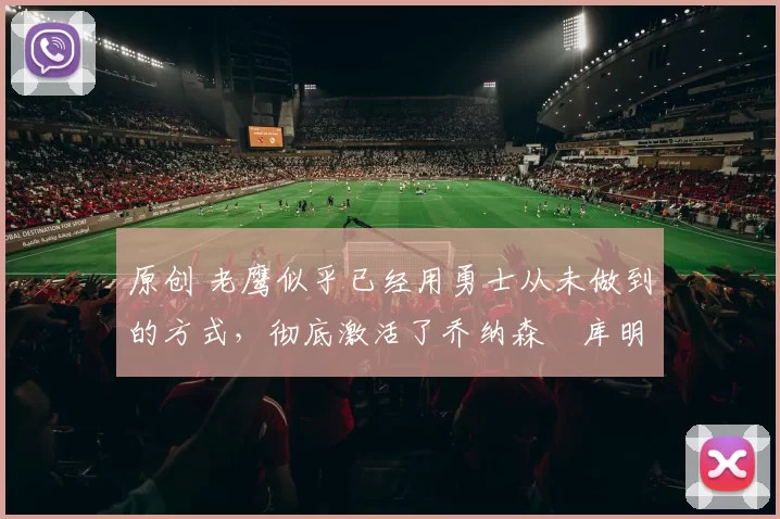 原创 老鹰似乎已经用勇士从未做到的方式，彻底激活了乔纳森・库明加