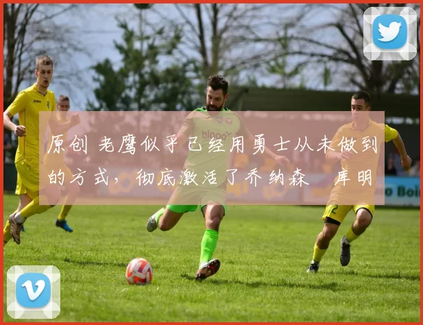 原创 老鹰似乎已经用勇士从未做到的方式,彻底激活了乔纳森・库明加