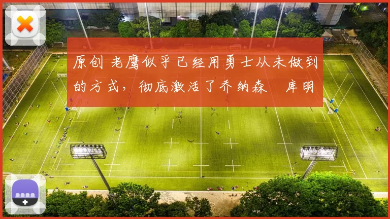 原创 老鹰似乎已经用勇士从未做到的方式，彻底激活了乔纳森・库明加