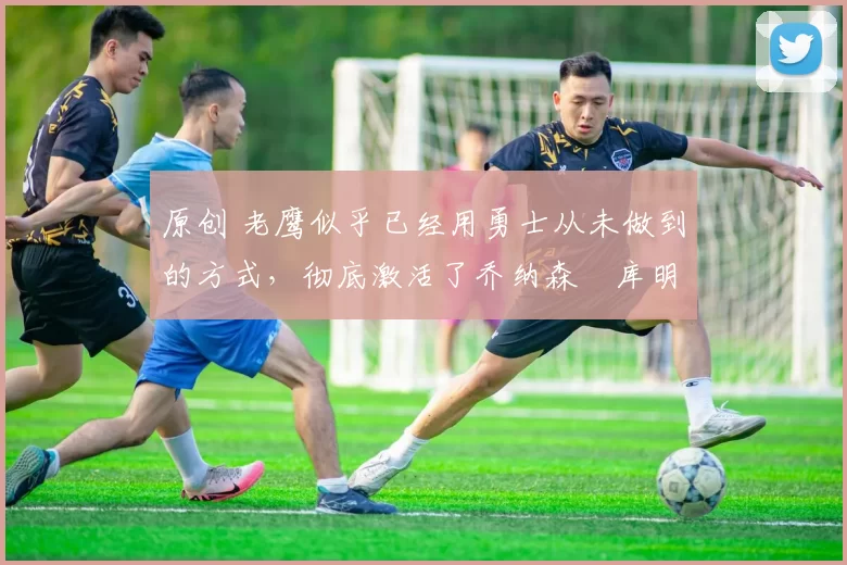 原创 老鹰似乎已经用勇士从未做到的方式,彻底激活了乔纳森・库明加