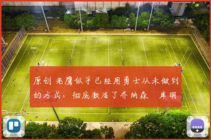 原创 老鹰似乎已经用勇士从未做到的方式,彻底激活了乔纳森・库明加