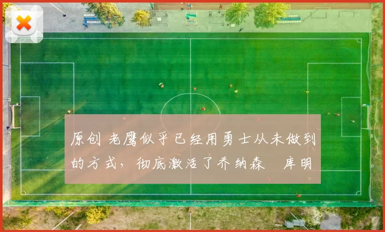 原创 老鹰似乎已经用勇士从未做到的方式，彻底激活了乔纳森・库明加