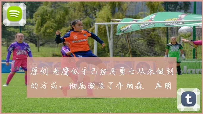 原创 老鹰似乎已经用勇士从未做到的方式,彻底激活了乔纳森・库明加