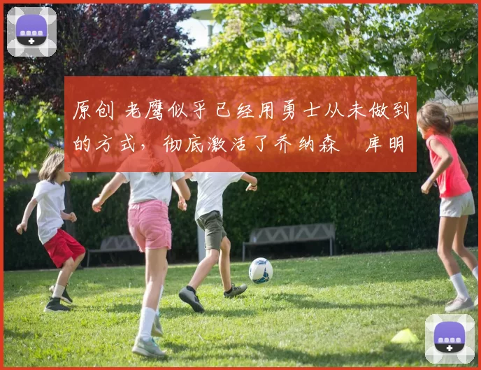 原创 老鹰似乎已经用勇士从未做到的方式，彻底激活了乔纳森・库明加