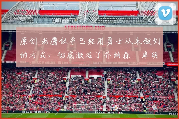 原创 老鹰似乎已经用勇士从未做到的方式，彻底激活了乔纳森・库明加