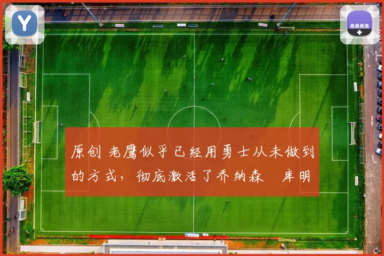 原创 老鹰似乎已经用勇士从未做到的方式，彻底激活了乔纳森・库明加