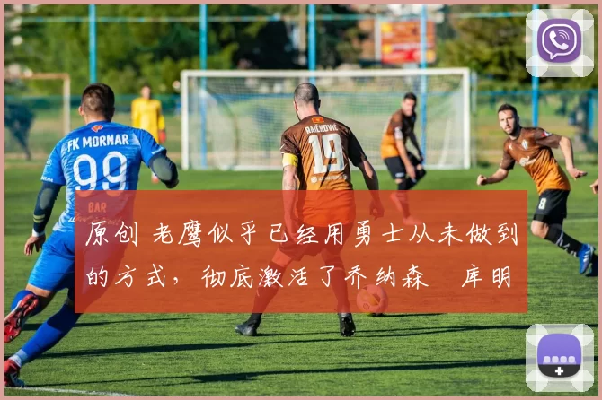 原创 老鹰似乎已经用勇士从未做到的方式，彻底激活了乔纳森・库明加