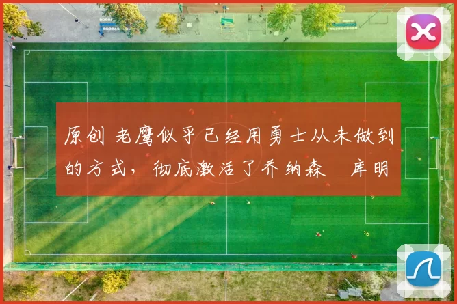 原创 老鹰似乎已经用勇士从未做到的方式，彻底激活了乔纳森・库明加