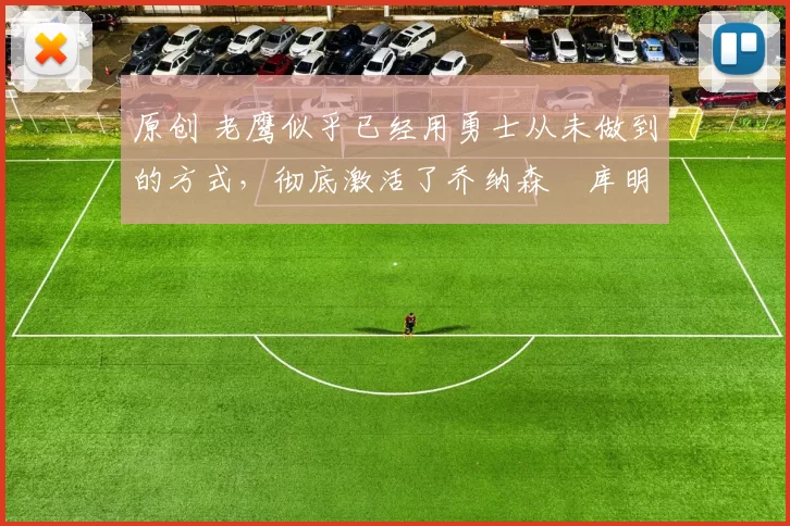 原创 老鹰似乎已经用勇士从未做到的方式,彻底激活了乔纳森・库明加