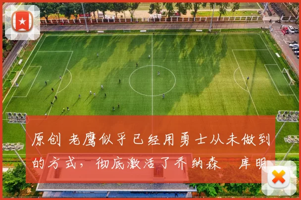 原创 老鹰似乎已经用勇士从未做到的方式,彻底激活了乔纳森・库明加