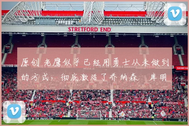 原创 老鹰似乎已经用勇士从未做到的方式，彻底激活了乔纳森・库明加