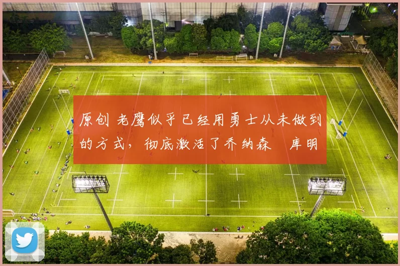 原创 老鹰似乎已经用勇士从未做到的方式，彻底激活了乔纳森・库明加