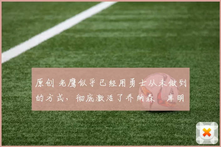 原创 老鹰似乎已经用勇士从未做到的方式,彻底激活了乔纳森・库明加