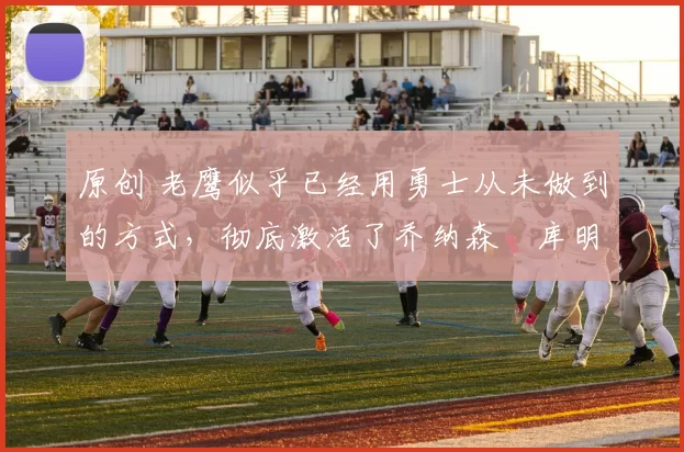 原创 老鹰似乎已经用勇士从未做到的方式,彻底激活了乔纳森・库明加