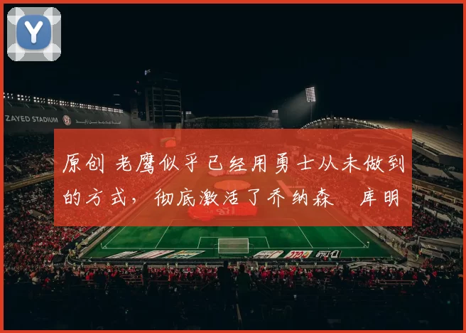 原创 老鹰似乎已经用勇士从未做到的方式，彻底激活了乔纳森・库明加