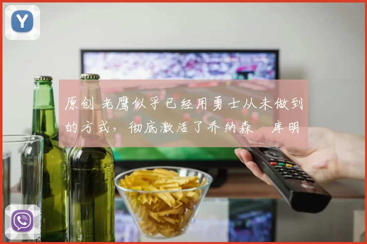 原创 老鹰似乎已经用勇士从未做到的方式，彻底激活了乔纳森・库明加