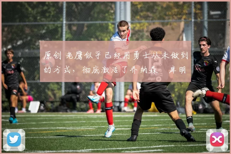 原创 老鹰似乎已经用勇士从未做到的方式,彻底激活了乔纳森・库明加