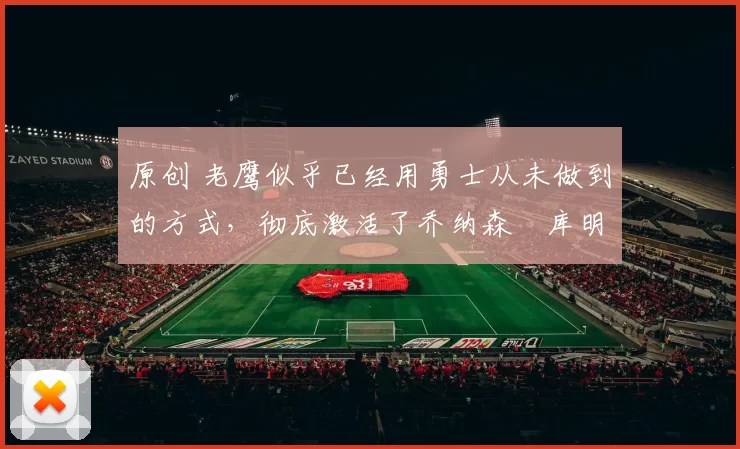 原创 老鹰似乎已经用勇士从未做到的方式，彻底激活了乔纳森・库明加