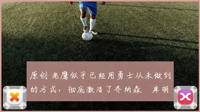 原创 老鹰似乎已经用勇士从未做到的方式,彻底激活了乔纳森・库明加