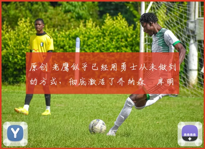 原创 老鹰似乎已经用勇士从未做到的方式,彻底激活了乔纳森・库明加
