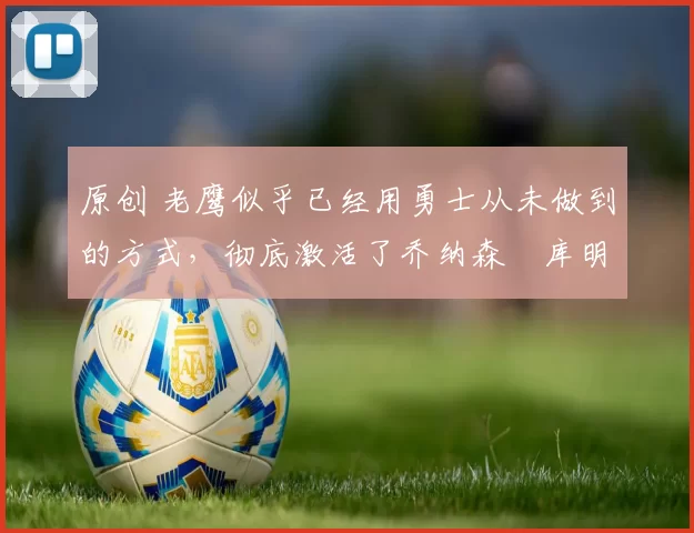 原创 老鹰似乎已经用勇士从未做到的方式,彻底激活了乔纳森・库明加