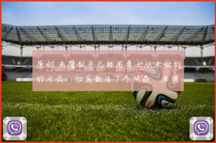 原创 老鹰似乎已经用勇士从未做到的方式,彻底激活了乔纳森・库明加