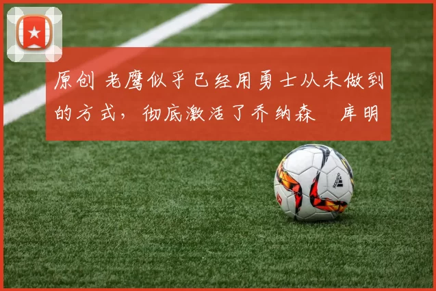 原创 老鹰似乎已经用勇士从未做到的方式,彻底激活了乔纳森・库明加