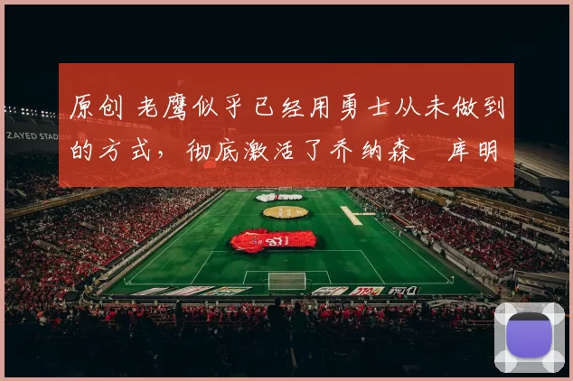 原创 老鹰似乎已经用勇士从未做到的方式,彻底激活了乔纳森・库明加