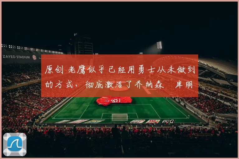 原创 老鹰似乎已经用勇士从未做到的方式,彻底激活了乔纳森・库明加