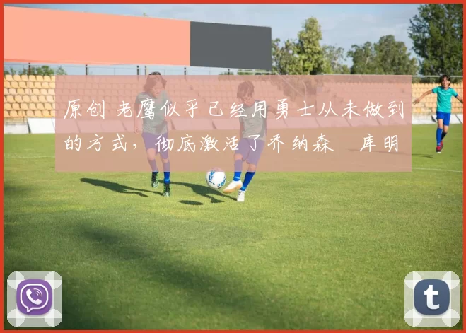 原创 老鹰似乎已经用勇士从未做到的方式,彻底激活了乔纳森・库明加