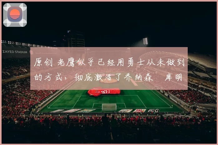 原创 老鹰似乎已经用勇士从未做到的方式，彻底激活了乔纳森・库明加