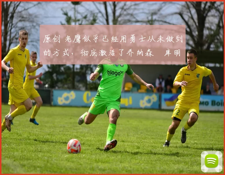 原创 老鹰似乎已经用勇士从未做到的方式，彻底激活了乔纳森・库明加