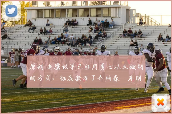 原创 老鹰似乎已经用勇士从未做到的方式，彻底激活了乔纳森・库明加