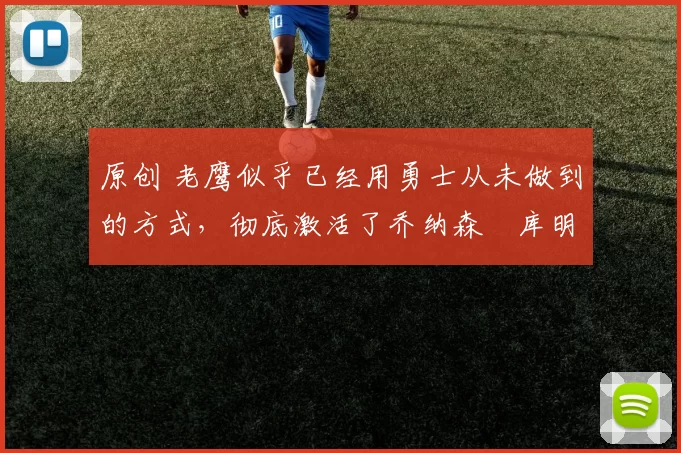 原创 老鹰似乎已经用勇士从未做到的方式，彻底激活了乔纳森・库明加