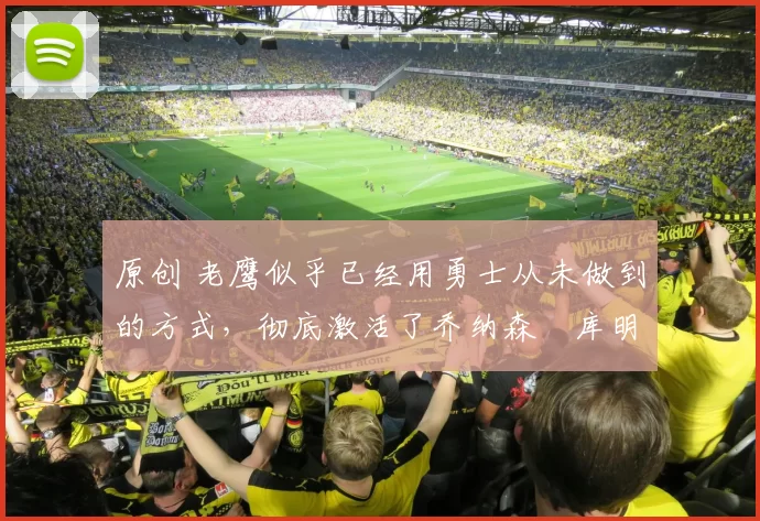 原创 老鹰似乎已经用勇士从未做到的方式,彻底激活了乔纳森・库明加