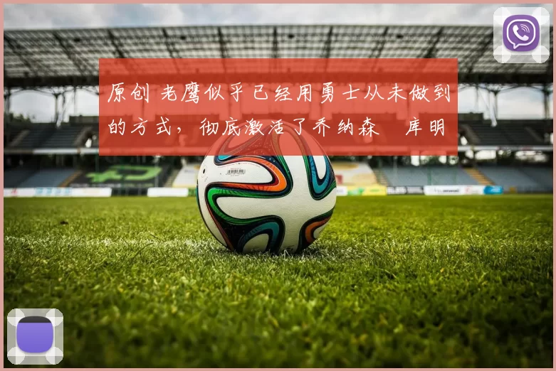 原创 老鹰似乎已经用勇士从未做到的方式,彻底激活了乔纳森・库明加