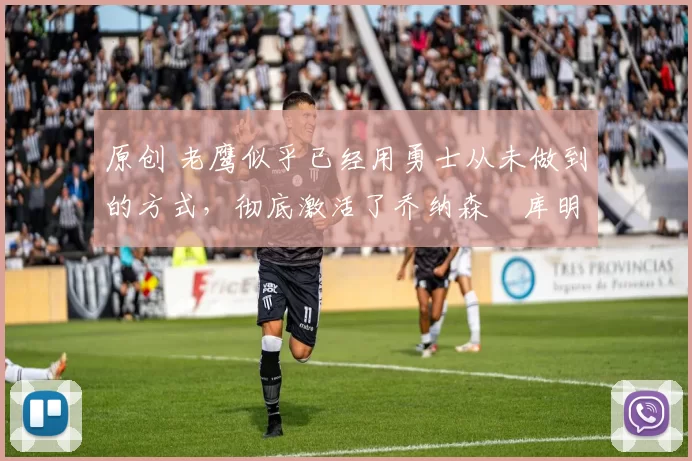 原创 老鹰似乎已经用勇士从未做到的方式,彻底激活了乔纳森・库明加