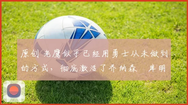 原创 老鹰似乎已经用勇士从未做到的方式，彻底激活了乔纳森・库明加