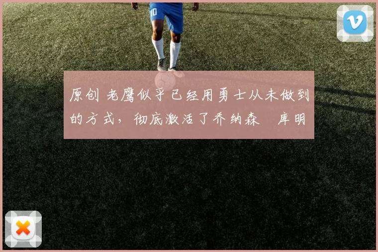 原创 老鹰似乎已经用勇士从未做到的方式，彻底激活了乔纳森・库明加