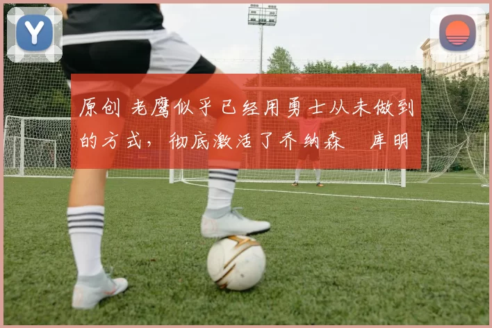 原创 老鹰似乎已经用勇士从未做到的方式,彻底激活了乔纳森・库明加