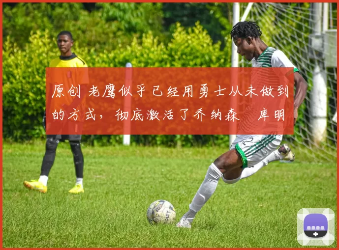 原创 老鹰似乎已经用勇士从未做到的方式,彻底激活了乔纳森・库明加