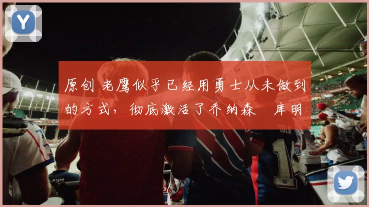 原创 老鹰似乎已经用勇士从未做到的方式,彻底激活了乔纳森・库明加